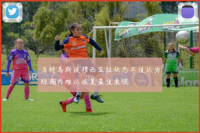 马特乌斯谈穆西亚拉状态不佳认为短期内难以恢复最佳表现