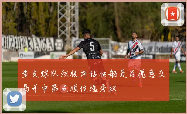 多支球队积极评估快船是否愿意交易手中第五顺位选秀权