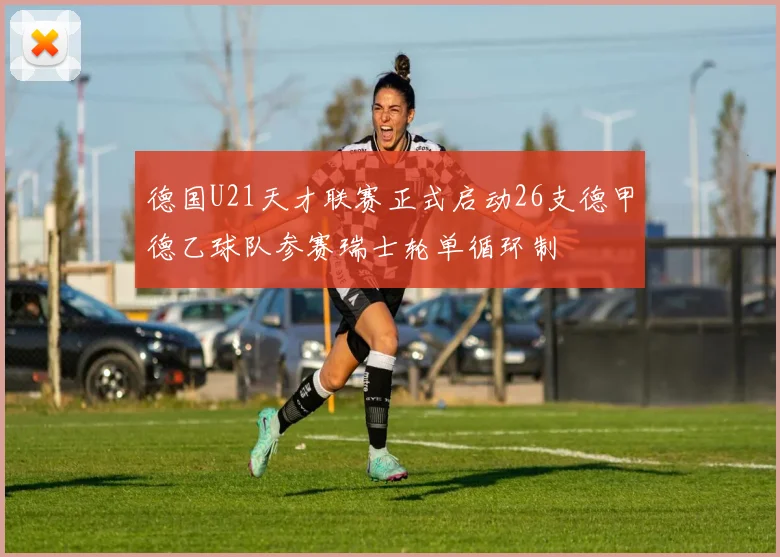 德国U21天才联赛正式启动26支德甲德乙球队参赛瑞士轮单循环制