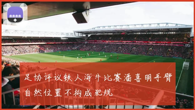 足协评议铁人海牛比赛潘喜明手臂自然位置不构成犯规