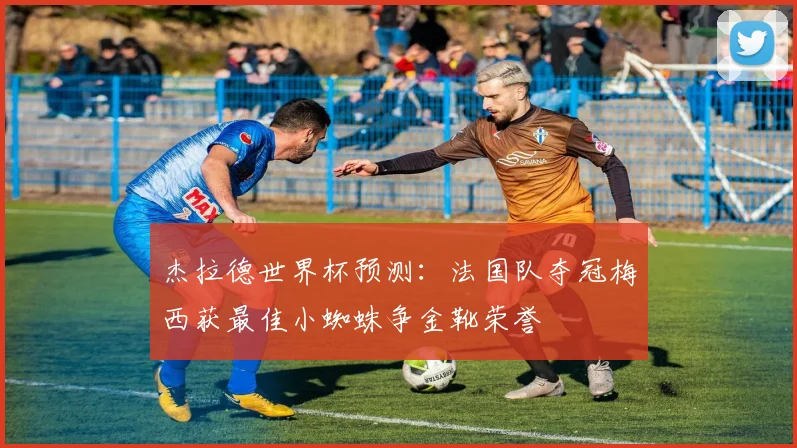 杰拉德世界杯预测：法国队夺冠梅西获最佳小蜘蛛争金靴荣誉