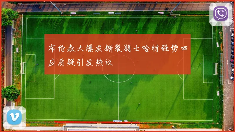 布伦森大爆发撕裂骑士哈特强势回应质疑引发热议