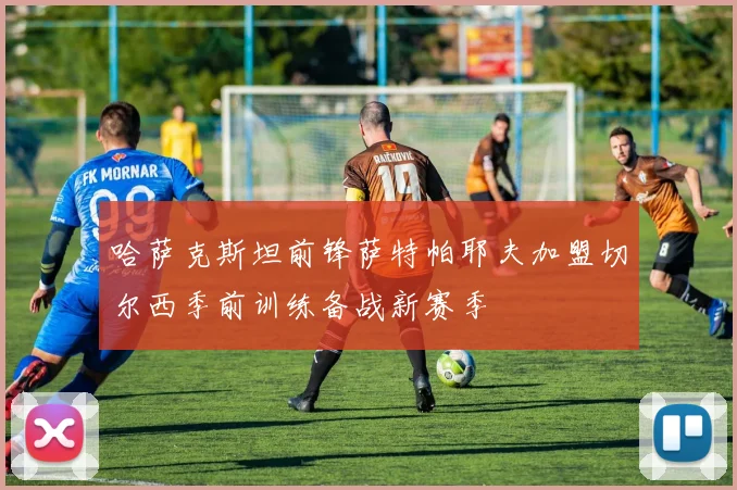 哈萨克斯坦前锋萨特帕耶夫加盟切尔西季前训练备战新赛季