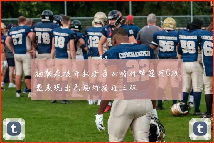 杨瀚森被开拓者召回将对阵篮网G联盟表现出色场均接近三双