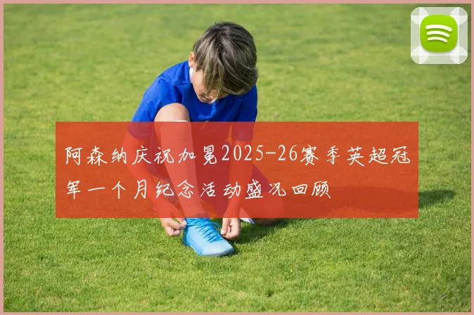 阿森纳庆祝加冕2025-26赛季英超冠军一个月纪念活动盛况回顾