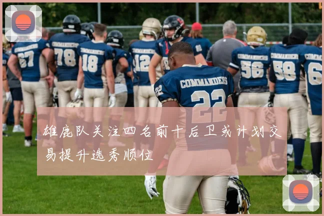 雄鹿队关注四名前十后卫或计划交易提升选秀顺位