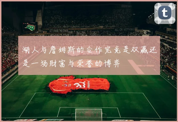湖人与詹姆斯的合作究竟是双赢还是一场财富与荣誉的博弈