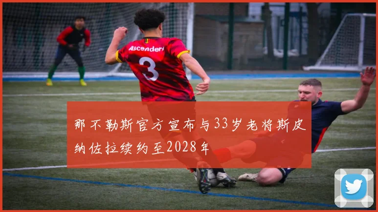 那不勒斯官方宣布与33岁老将斯皮纳佐拉续约至2028年
