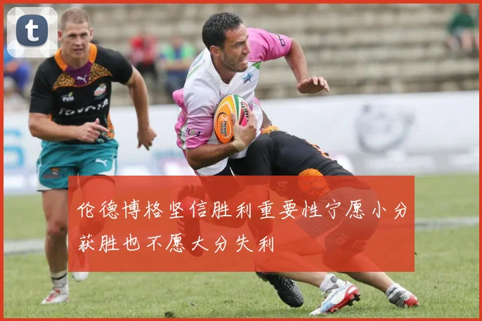 伦德博格坚信胜利重要性宁愿小分获胜也不愿大分失利