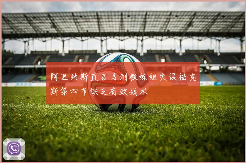 阿里纳斯直言马刺教练组失误福克斯第四节缺乏有效战术