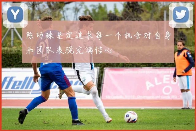 陈巧珠坚定追求每一个机会对自身和团队表现充满信心