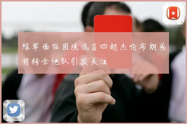 绿军面临困境流言四起杰伦布朗或将转会他队引发关注