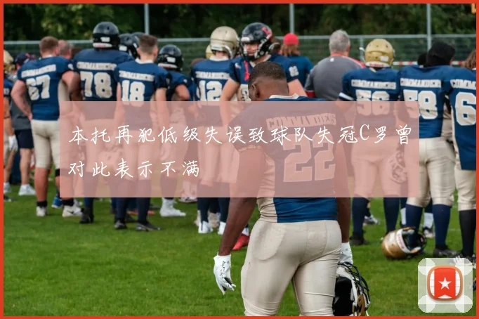 本托再犯低级失误致球队失冠C罗曾对此表示不满