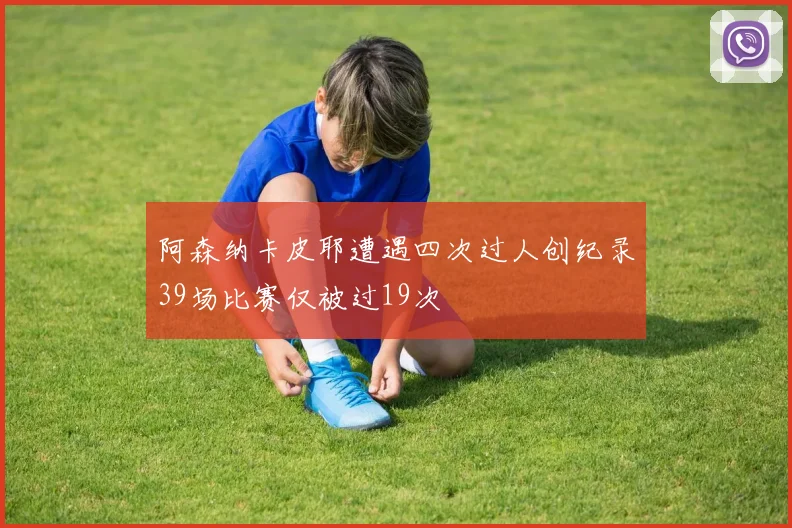 阿森纳卡皮耶遭遇四次过人创纪录39场比赛仅被过19次