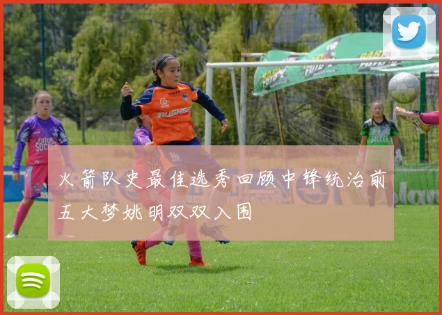 火箭队史最佳选秀回顾中锋统治前五大梦姚明双双入围