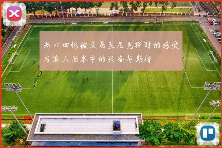 老六回忆被交易至尼克斯时的感受与家人泪水中的兴奋与期待