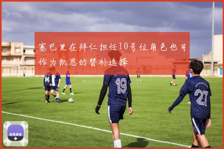 塞巴里在拜仁担任10号位角色也可作为凯恩的替补选择