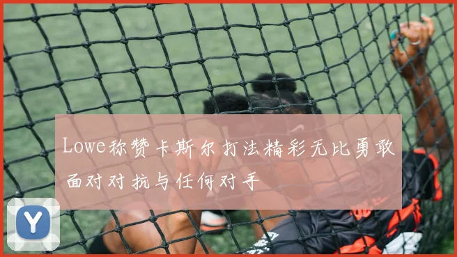 Lowe称赞卡斯尔打法精彩无比勇敢面对对抗与任何对手