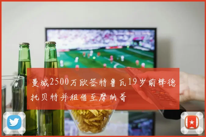 曼城2500万欧签特鲁瓦19岁前锋德托贝特并租借至摩纳哥