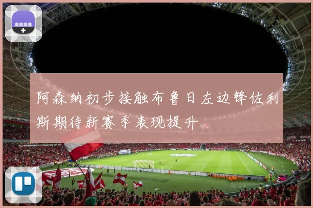 阿森纳初步接触布鲁日左边锋佐利斯期待新赛季表现提升