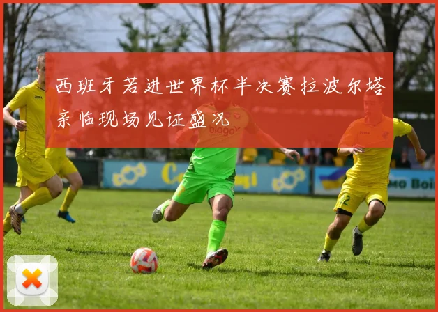 西班牙若进世界杯半决赛拉波尔塔亲临现场见证盛况