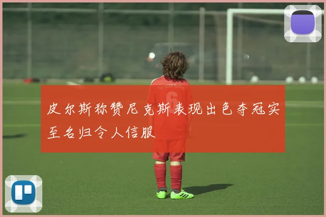 皮尔斯称赞尼克斯表现出色夺冠实至名归令人信服