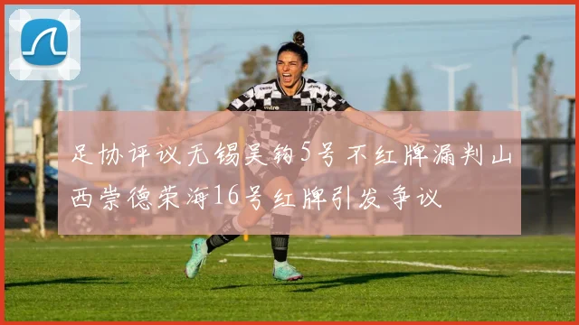 足协评议无锡吴钩5号不红牌漏判山西崇德荣海16号红牌引发争议