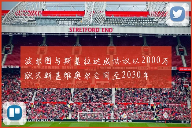 波尔图与斯基拉达成协议以2000万欧买断基维奥尔合同至2030年