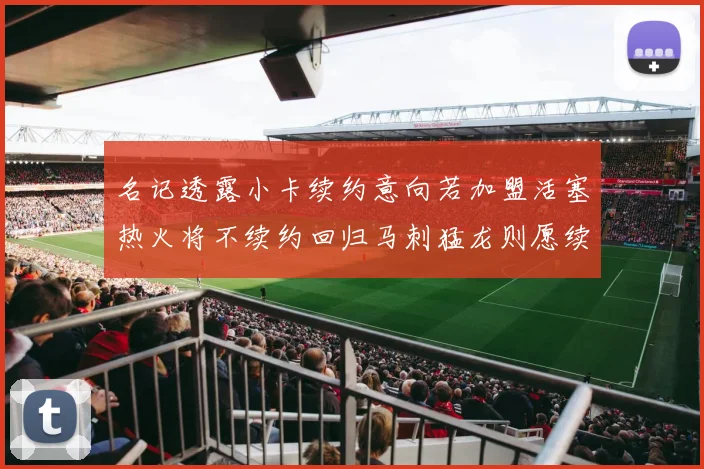 名记透露小卡续约意向若加盟活塞热火将不续约回归马刺猛龙则愿续约
