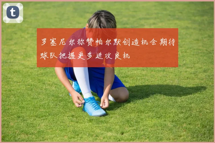 罗塞尼尔称赞帕尔默创造机会期待球队把握更多进攻良机