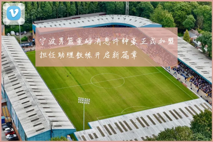 宁波男篮重磅消息许钟豪正式加盟担任助理教练开启新篇章