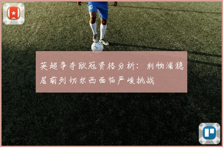 英超争夺欧冠资格分析：利物浦稳居前列切尔西面临严峻挑战