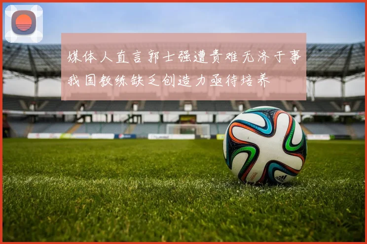 媒体人直言郭士强遭责难无济于事我国教练缺乏创造力亟待培养