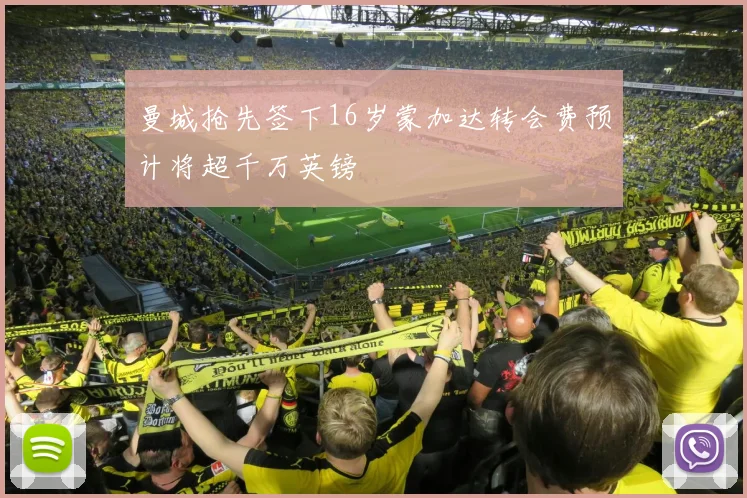 曼城抢先签下16岁蒙加达转会费预计将超千万英镑