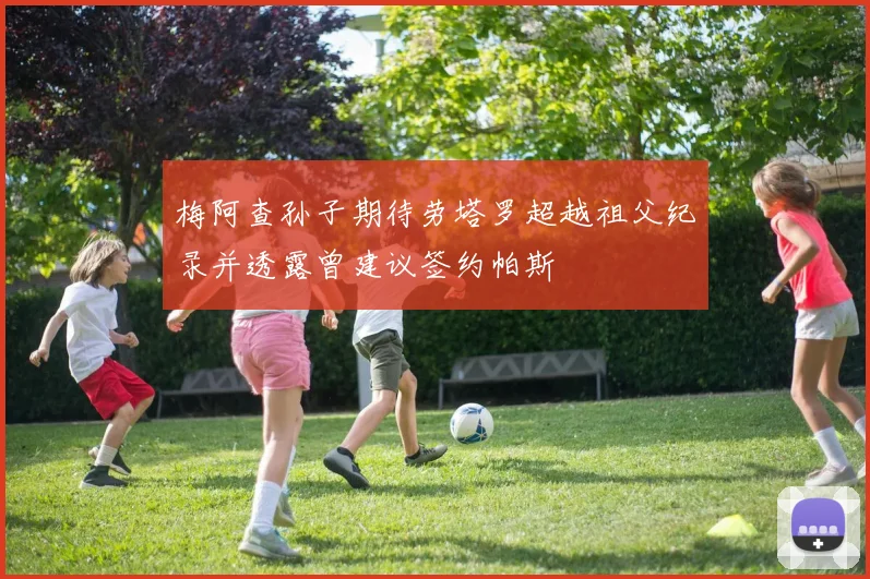 梅阿查孙子期待劳塔罗超越祖父纪录并透露曾建议签约帕斯