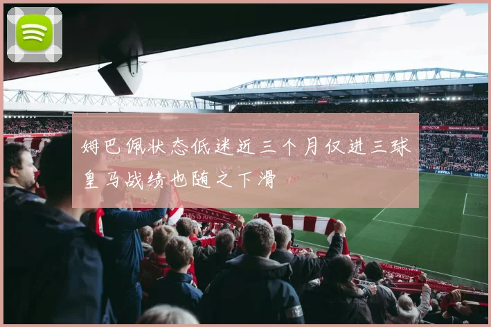 姆巴佩状态低迷近三个月仅进三球皇马战绩也随之下滑