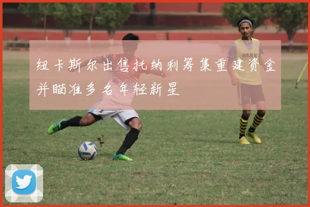 纽卡斯尔出售托纳利筹集重建资金并瞄准多名年轻新星
