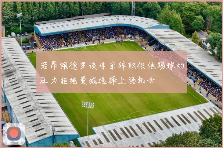 若昂佩德罗谈母亲辞职供他踢球的压力拒绝曼城选择上场机会