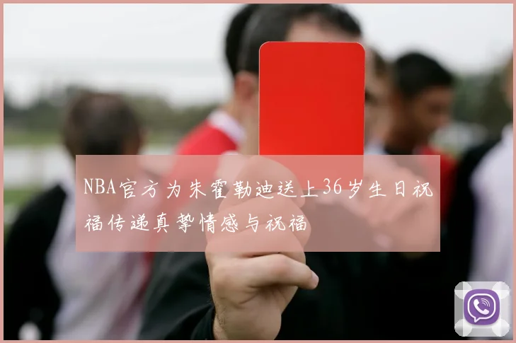 NBA官方为朱霍勒迪送上36岁生日祝福传递真挚情感与祝福