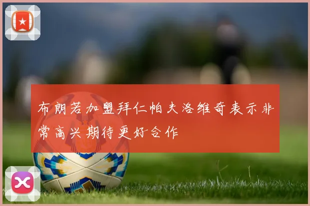 布朗若加盟拜仁帕夫洛维奇表示非常高兴期待更好合作