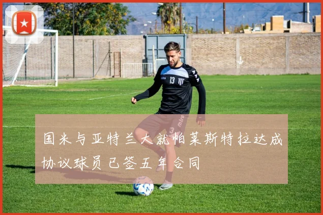 国米与亚特兰大就帕莱斯特拉达成协议球员已签五年合同